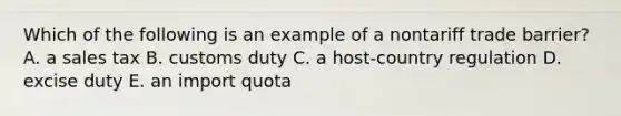 Which of the following is an example of a nontariff trade barrier? A. a sales tax B. customs duty C. a host-country regulation D. excise duty E. an import quota