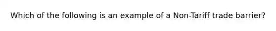 Which of the following is an example of a Non-Tariff trade barrier?