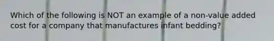 Which of the following is NOT an example of a non-value added cost for a company that manufactures infant bedding?