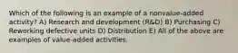 Which of the following is an example of a nonvalue-added activity? A) Research and development (R&D) B) Purchasing C) Reworking defective units D) Distribution E) All of the above are examples of value-added activities.