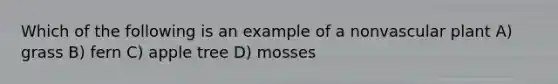 Which of the following is an example of a nonvascular plant A) grass B) fern C) apple tree D) mosses