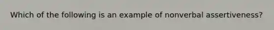Which of the following is an example of nonverbal assertiveness?