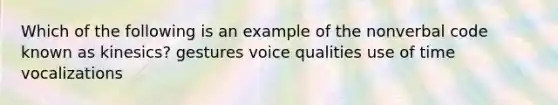 Which of the following is an example of the nonverbal code known as kinesics? gestures voice qualities use of time vocalizations