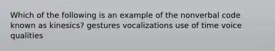 Which of the following is an example of the nonverbal code known as kinesics? gestures vocalizations use of time voice qualities