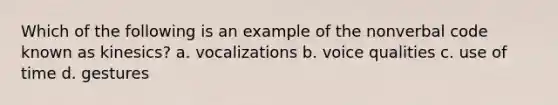 Which of the following is an example of the nonverbal code known as kinesics? a. vocalizations b. voice qualities c. use of time d. gestures