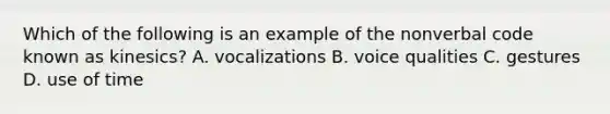 Which of the following is an example of the nonverbal code known as kinesics? A. vocalizations B. voice qualities C. gestures D. use of time