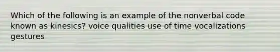 Which of the following is an example of the nonverbal code known as kinesics? voice qualities use of time vocalizations gestures