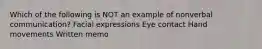 Which of the following is NOT an example of nonverbal communication? Facial expressions Eye contact Hand movements Written memo