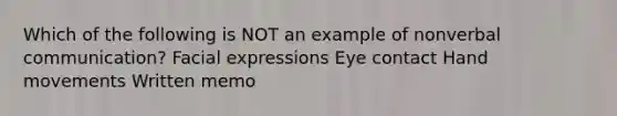 Which of the following is NOT an example of nonverbal communication? Facial expressions Eye contact Hand movements Written memo