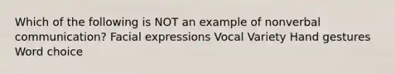 Which of the following is NOT an example of nonverbal communication? Facial expressions Vocal Variety Hand gestures Word choice