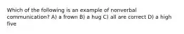 Which of the following is an example of nonverbal communication? A) a frown B) a hug C) all are correct D) a high five