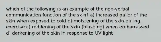 which of the following is an example of the non-verbal communication function of the skin? a) increased pallor of the skin when exposed to cold b) moistening of the skin during exercise c) reddening of the skin (blushing) when embarrassed d) darkening of the skin in response to UV light