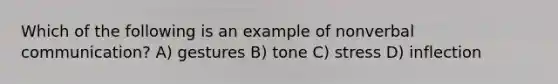 Which of the following is an example of nonverbal communication? A) gestures B) tone C) stress D) inflection