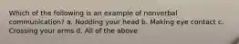 Which of the following is an example of nonverbal communication? a. Nodding your head b. Making eye contact c. Crossing your arms d. All of the above