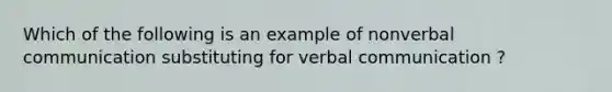 Which of the following is an example of nonverbal communication substituting for verbal communication ?