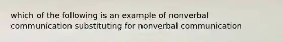 which of the following is an example of nonverbal communication substituting for nonverbal communication