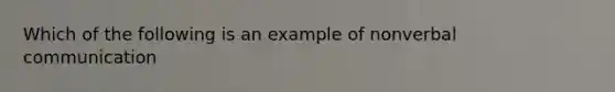 Which of the following is an example of nonverbal communication