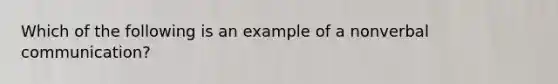 Which of the following is an example of a nonverbal communication?