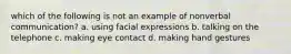 which of the following is not an example of nonverbal communication? a. using facial expressions b. talking on the telephone c. making eye contact d. making hand gestures