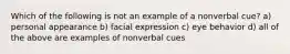 Which of the following is not an example of a nonverbal cue? a) personal appearance b) facial expression c) eye behavior d) all of the above are examples of nonverbal cues