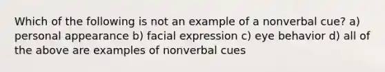 Which of the following is not an example of a nonverbal cue? a) personal appearance b) facial expression c) eye behavior d) all of the above are examples of nonverbal cues