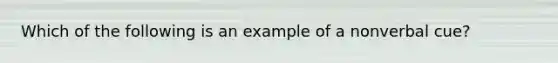 Which of the following is an example of a nonverbal cue?