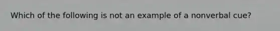 Which of the following is not an example of a nonverbal cue?