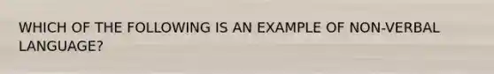 WHICH OF THE FOLLOWING IS AN EXAMPLE OF NON-VERBAL LANGUAGE?