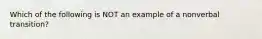 Which of the following is NOT an example of a nonverbal transition?