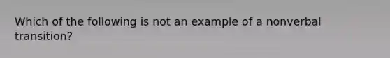 Which of the following is not an example of a nonverbal transition?