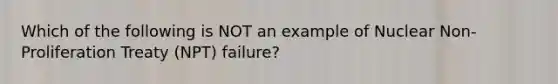 Which of the following is NOT an example of <a href='https://www.questionai.com/knowledge/kBZ0YOjKAt-nuclear-non-proliferation' class='anchor-knowledge'>nuclear non-proliferation</a> Treaty (NPT) failure?