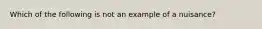 Which of the following is not an example of a nuisance?