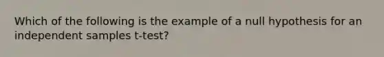 Which of the following is the example of a null hypothesis for an independent samples t-test?