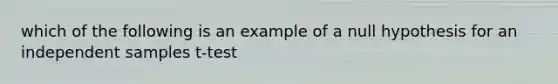 which of the following is an example of a null hypothesis for an independent samples t-test