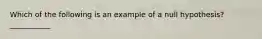 Which of the following is an example of a null hypothesis? ___________