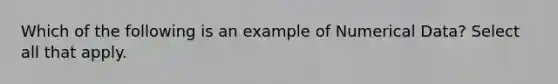 Which of the following is an example of Numerical Data? Select all that apply.