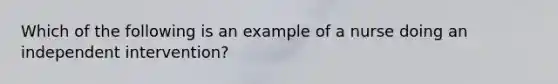 Which of the following is an example of a nurse doing an independent intervention?