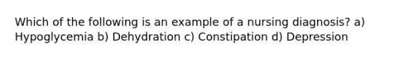 Which of the following is an example of a nursing diagnosis? a) Hypoglycemia b) Dehydration c) Constipation d) Depression