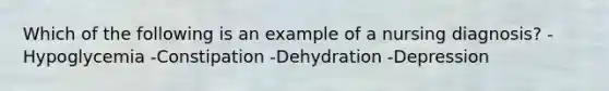 Which of the following is an example of a nursing diagnosis? -Hypoglycemia -Constipation -Dehydration -Depression