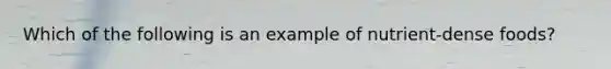 Which of the following is an example of nutrient-dense foods?