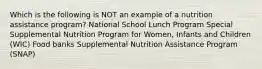 Which is the following is NOT an example of a nutrition assistance program? National School Lunch Program Special Supplemental Nutrition Program for Women, Infants and Children (WIC) Food banks Supplemental Nutrition Assistance Program (SNAP)