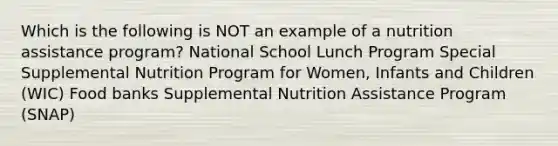 Which is the following is NOT an example of a nutrition assistance program? National School Lunch Program Special Supplemental Nutrition Program for Women, Infants and Children (WIC) Food banks Supplemental Nutrition Assistance Program (SNAP)