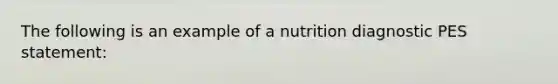 The following is an example of a nutrition diagnostic PES statement: