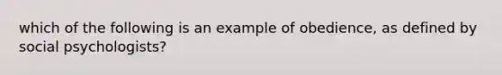 which of the following is an example of obedience, as defined by social psychologists?