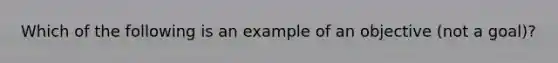 Which of the following is an example of an objective (not a goal)?