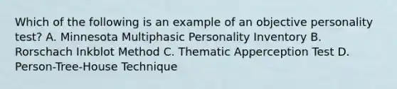 Which of the following is an example of an objective personality test? A. Minnesota Multiphasic Personality Inventory B. Rorschach Inkblot Method C. Thematic Apperception Test D. Person-Tree-House Technique