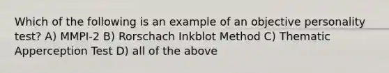 Which of the following is an example of an objective personality test? A) MMPI-2 B) Rorschach Inkblot Method C) Thematic Apperception Test D) all of the above