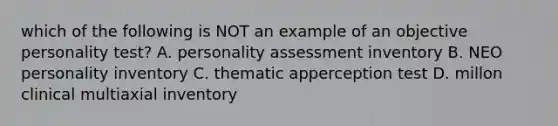 which of the following is NOT an example of an objective personality test? A. personality assessment inventory B. NEO personality inventory C. thematic apperception test D. millon clinical multiaxial inventory