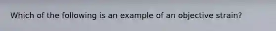 Which of the following is an example of an objective strain?