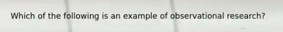 Which of the following is an example of observational research?